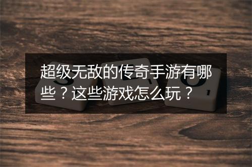 超级无敌的传奇手游有哪些？这些游戏怎么玩？