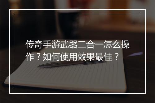 传奇手游武器二合一怎么操作？如何使用效果最佳？
