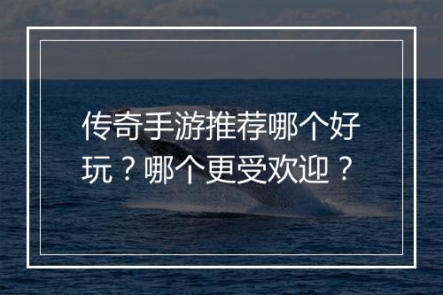 传奇手游推荐哪个好玩？哪个更受欢迎？