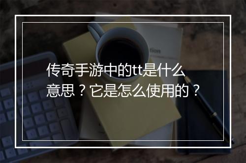 传奇手游中的tt是什么意思？它是怎么使用的？