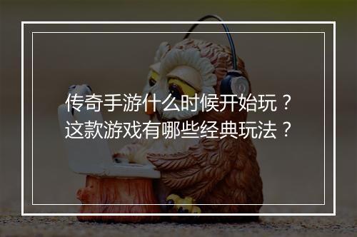 传奇手游什么时候开始玩？这款游戏有哪些经典玩法？