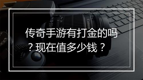 传奇手游有打金的吗？现在值多少钱？