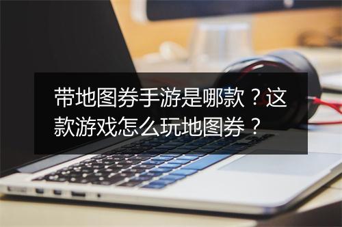 带地图券手游是哪款？这款游戏怎么玩地图券？
