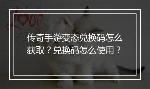 传奇手游变态兑换码怎么获取？兑换码怎么使用？