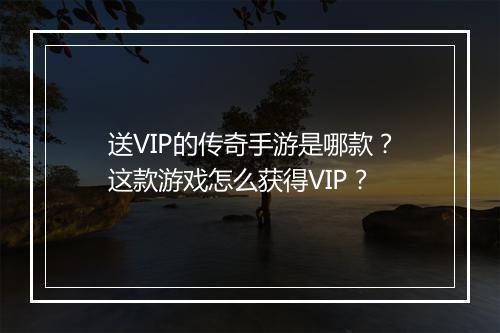 送VIP的传奇手游是哪款？这款游戏怎么获得VIP？