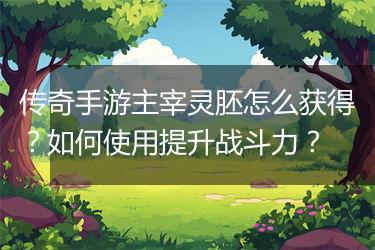 传奇手游主宰灵胚怎么获得？如何使用提升战斗力？