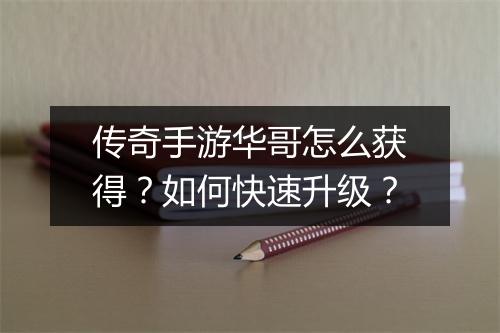 传奇手游华哥怎么获得？如何快速升级？