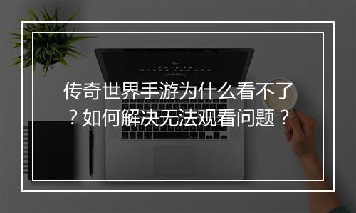 传奇世界手游为什么看不了？如何解决无法观看问题？