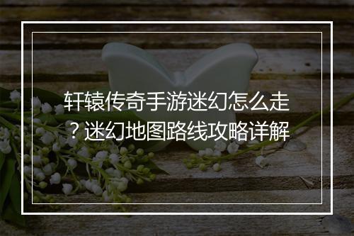 轩辕传奇手游迷幻怎么走?迷幻地图路线攻略详解