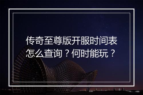 传奇至尊版开服时间表怎么查询？何时能玩？