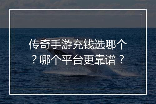 传奇手游充钱选哪个？哪个平台更靠谱？