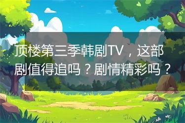 顶楼第三季韩剧TV，这部剧值得追吗？剧情精彩吗？