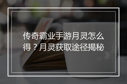 传奇霸业手游月灵怎么得?月灵获取途径揭秘