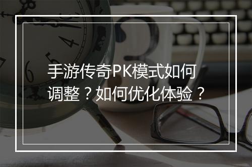手游传奇PK模式如何调整？如何优化体验？