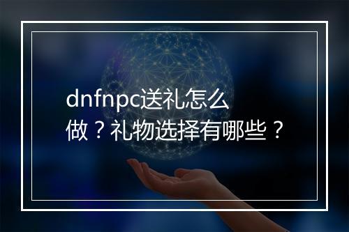 dnfnpc送礼怎么做？礼物选择有哪些？