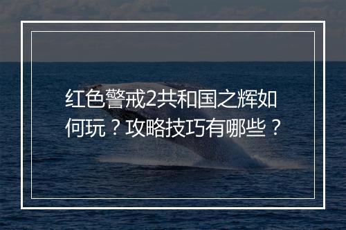 红色警戒2共和国之辉如何玩？攻略技巧有哪些？