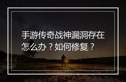 手游传奇战神漏洞存在怎么办？如何修复？