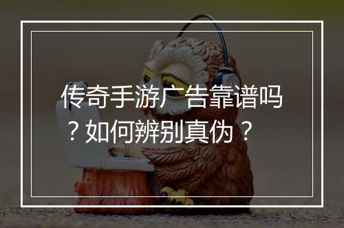 传奇手游广告靠谱吗？如何辨别真伪？
