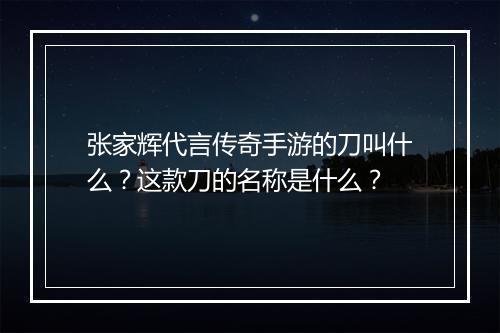 张家辉代言传奇手游的刀叫什么？这款刀的名称是什么？