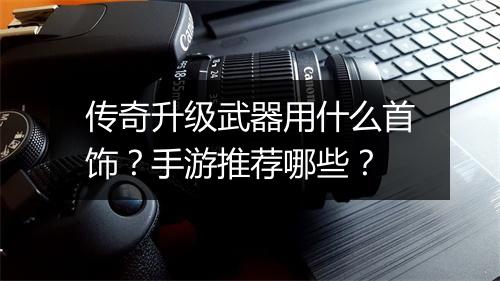 传奇升级武器用什么首饰？手游推荐哪些？
