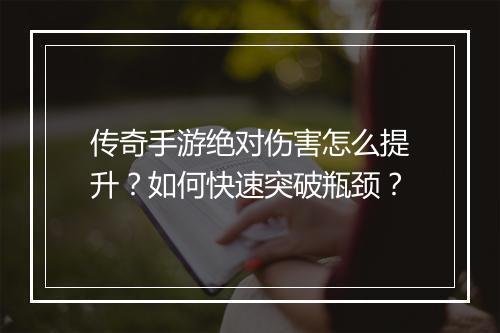 传奇手游绝对伤害怎么提升？如何快速突破瓶颈？