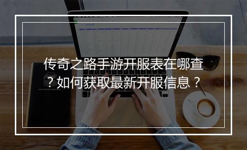 传奇之路手游开服表在哪查？如何获取最新开服信息？