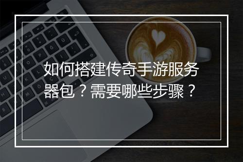 如何搭建传奇手游服务器包？需要哪些步骤？