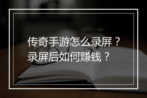 传奇手游怎么录屏？录屏后如何赚钱？