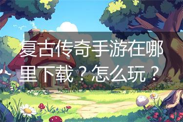 复古传奇手游在哪里下载？怎么玩？