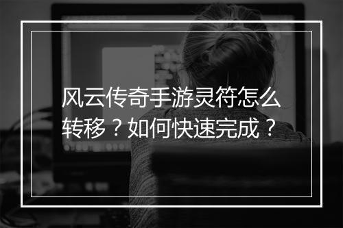风云传奇手游灵符怎么转移？如何快速完成？