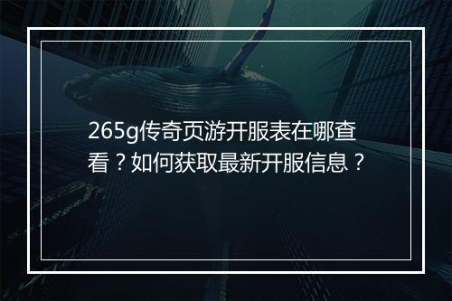 265g传奇页游开服表在哪查看？如何获取最新开服信息？