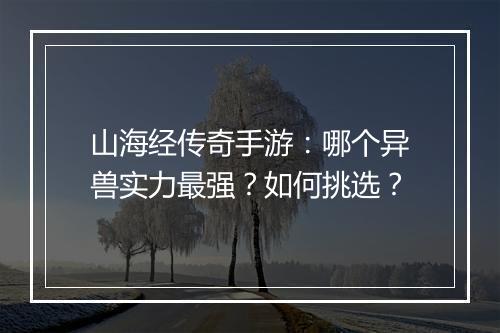山海经传奇手游：哪个异兽实力最强？如何挑选？
