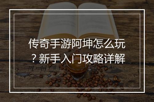 传奇手游阿坤怎么玩？新手入门攻略详解