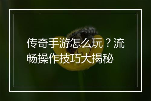 传奇手游怎么玩？流畅操作技巧大揭秘