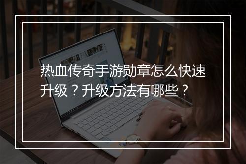 热血传奇手游勋章怎么快速升级？升级方法有哪些？