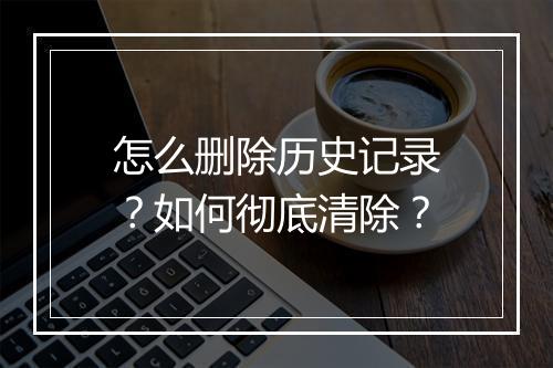 怎么删除历史记录？如何彻底清除？