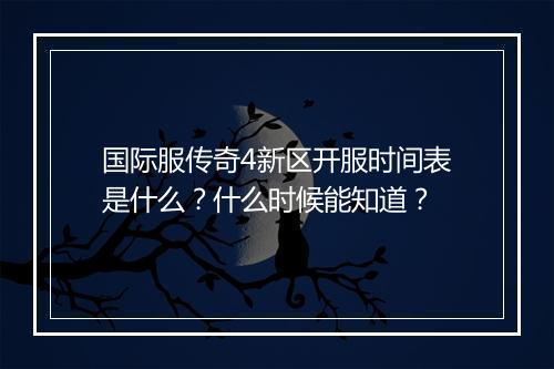 国际服传奇4新区开服时间表是什么？什么时候能知道？