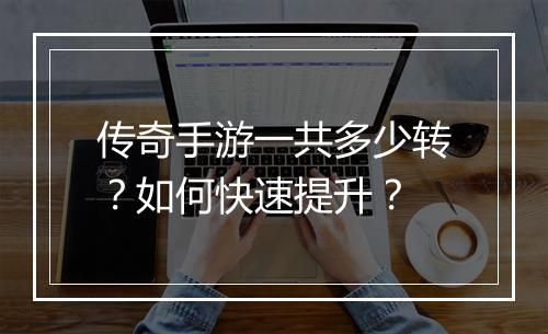 传奇手游一共多少转？如何快速提升？