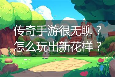 传奇手游很无聊？怎么玩出新花样？