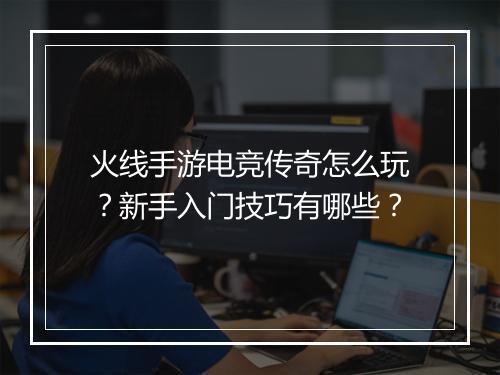 火线手游电竞传奇怎么玩？新手入门技巧有哪些？