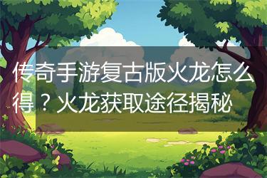 传奇手游复古版火龙怎么得？火龙获取途径揭秘