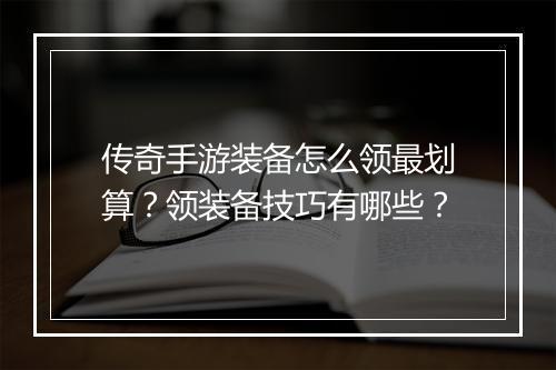 传奇手游装备怎么领最划算？领装备技巧有哪些？