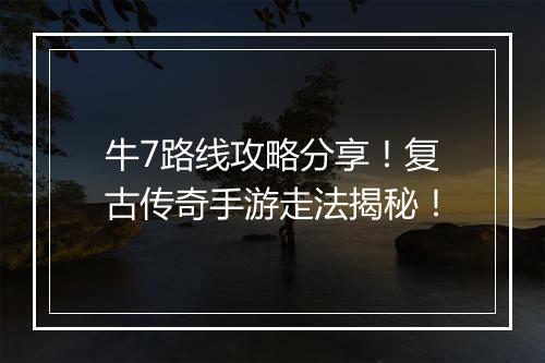 牛7路线攻略分享！复古传奇手游走法揭秘！