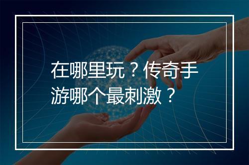 在哪里玩？传奇手游哪个最刺激？
