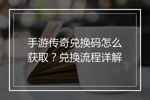 手游传奇兑换码怎么获取？兑换流程详解