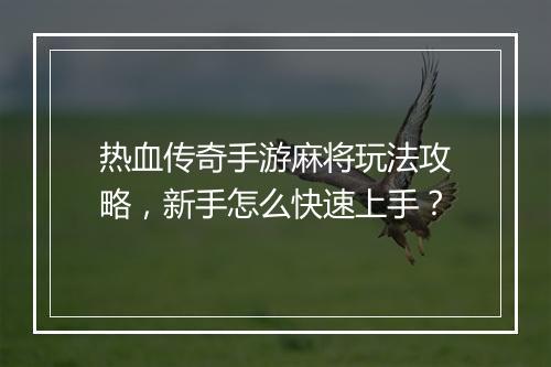 热血传奇手游麻将玩法攻略，新手怎么快速上手？