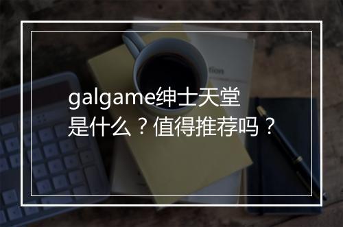 galgame绅士天堂是什么？值得推荐吗？