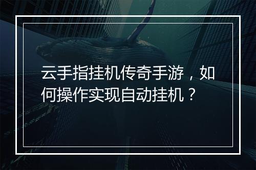 云手指挂机传奇手游，如何操作实现自动挂机？