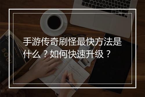 手游传奇刷怪最快方法是什么？如何快速升级？