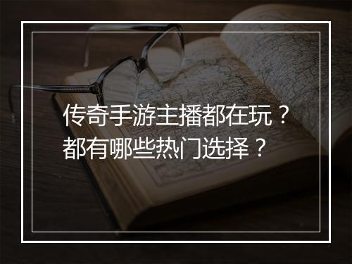 传奇手游主播都在玩？都有哪些热门选择？
